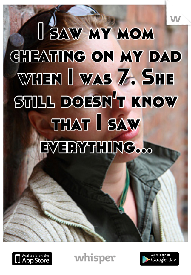 I saw my mom cheating on my dad when I was 7. She still doesn't know that I saw everything...