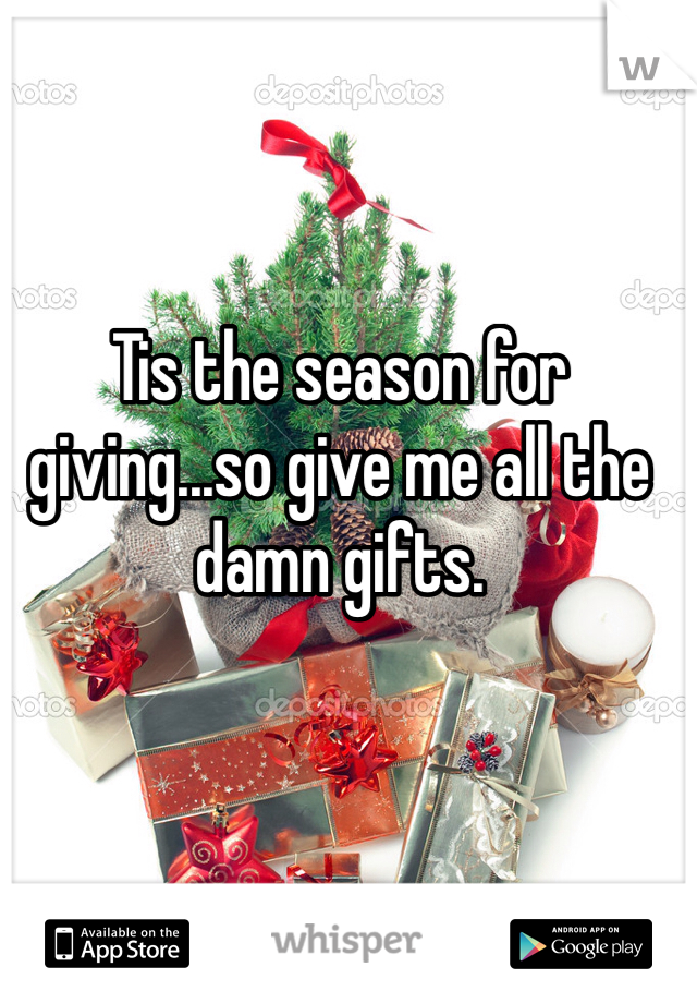 Tis the season for giving...so give me all the damn gifts. 