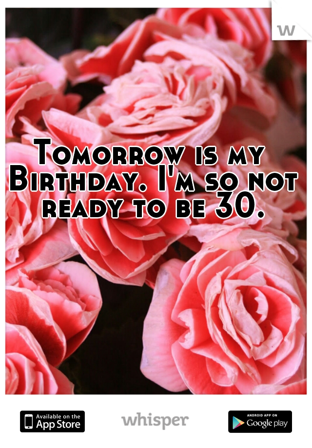 Tomorrow is my Birthday. I'm so not ready to be 30.