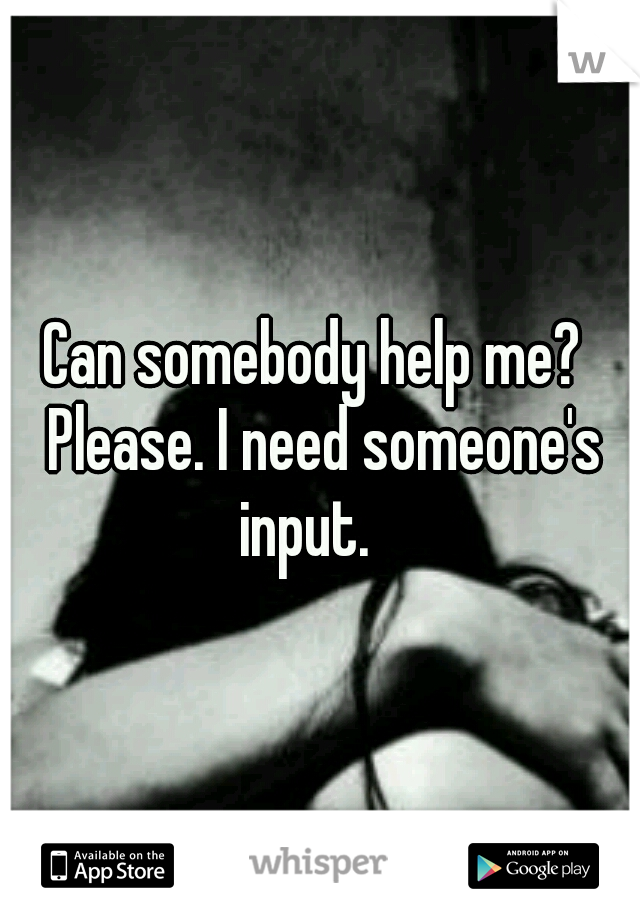 Can somebody help me?  Please. I need someone's input.   