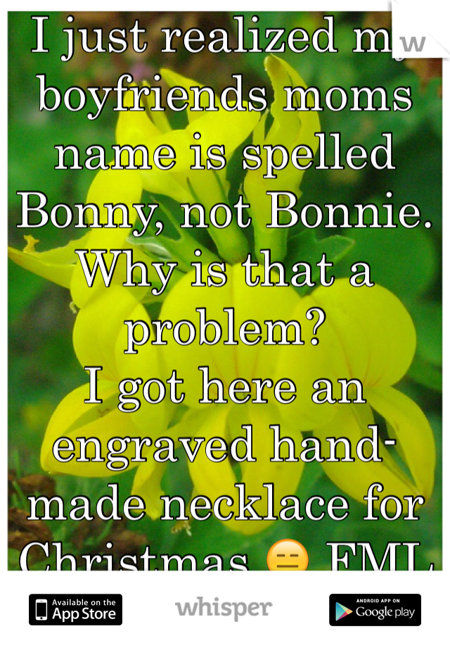 I just realized my boyfriends moms name is spelled Bonny, not Bonnie. Why is that a problem? 
I got here an engraved hand-made necklace for Christmas 😑 FML 
