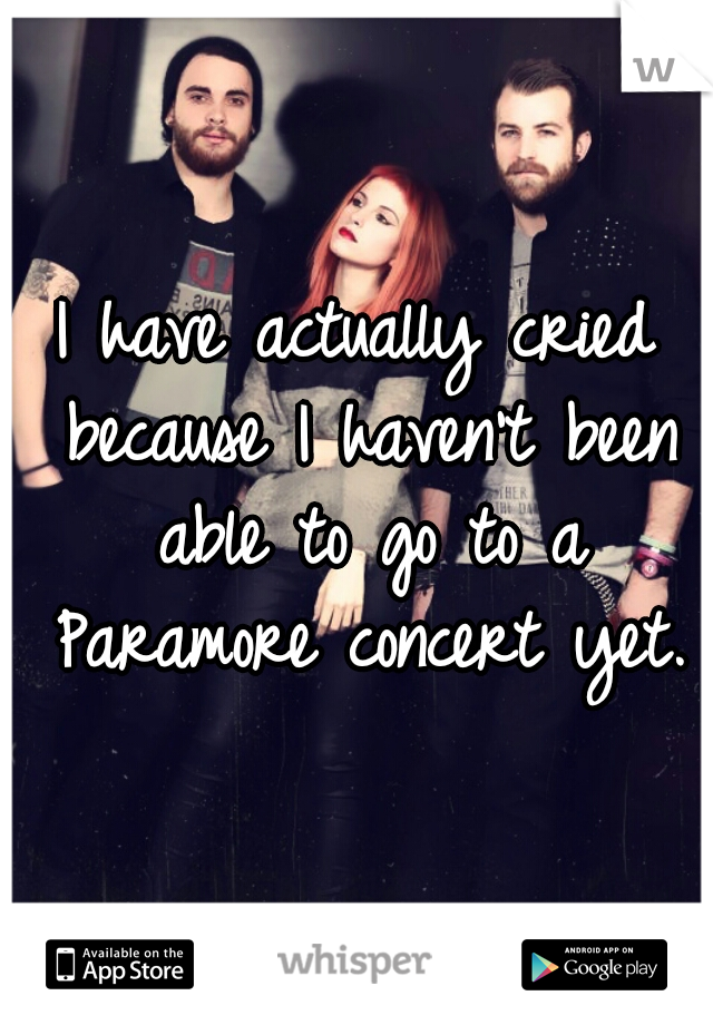 I have actually cried because I haven't been able to go to a Paramore concert yet.