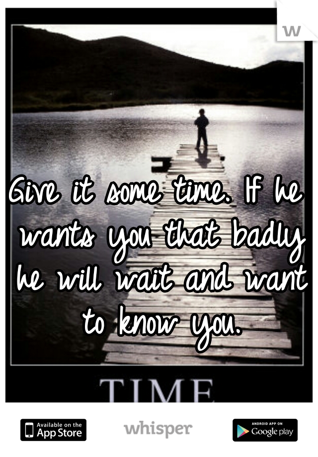 Give it some time. If he wants you that badly he will wait and want to know you.