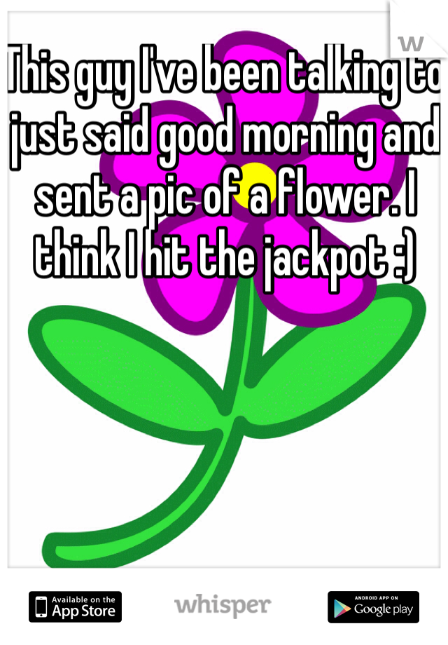 This guy I've been talking to just said good morning and sent a pic of a flower. I think I hit the jackpot :)