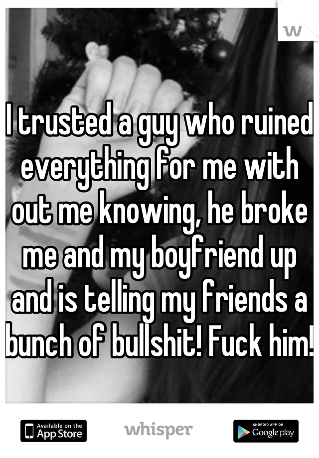 
I trusted a guy who ruined everything for me with out me knowing, he broke me and my boyfriend up and is telling my friends a bunch of bullshit! Fuck him! 