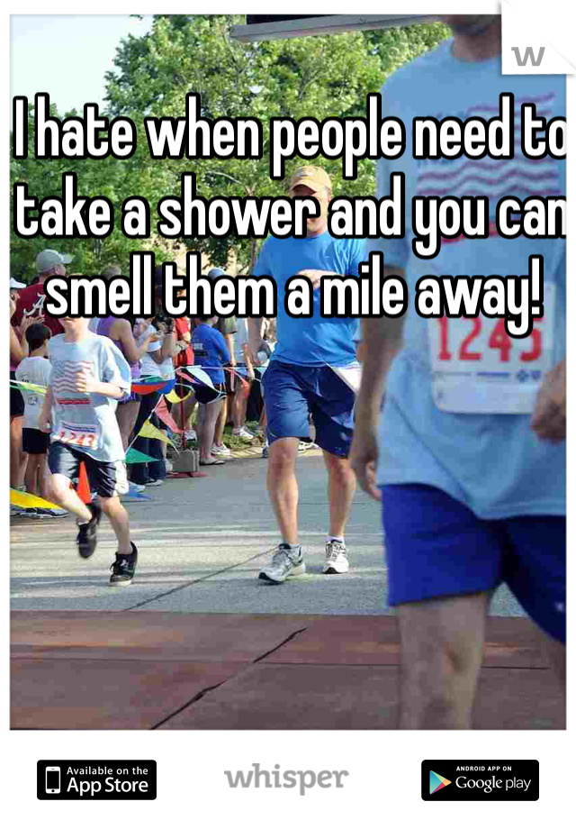 I hate when people need to take a shower and you can smell them a mile away!