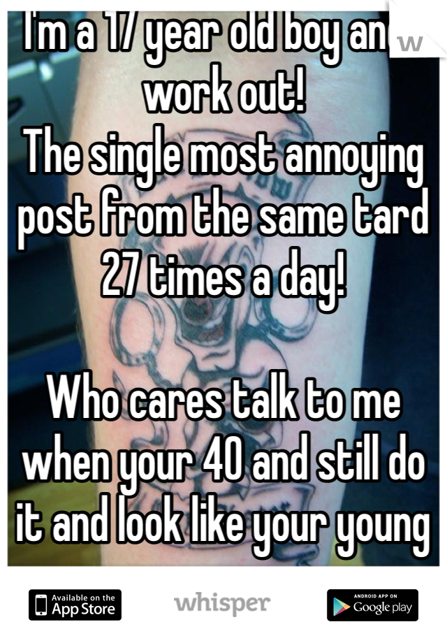 I'm a 17 year old boy and I work out!
The single most annoying post from the same tard 27 times a day!

Who cares talk to me when your 40 and still do it and look like your young