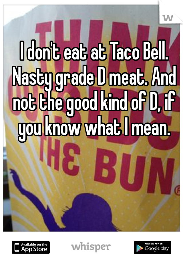 I don't eat at Taco Bell. Nasty grade D meat. And not the good kind of D, if you know what I mean.