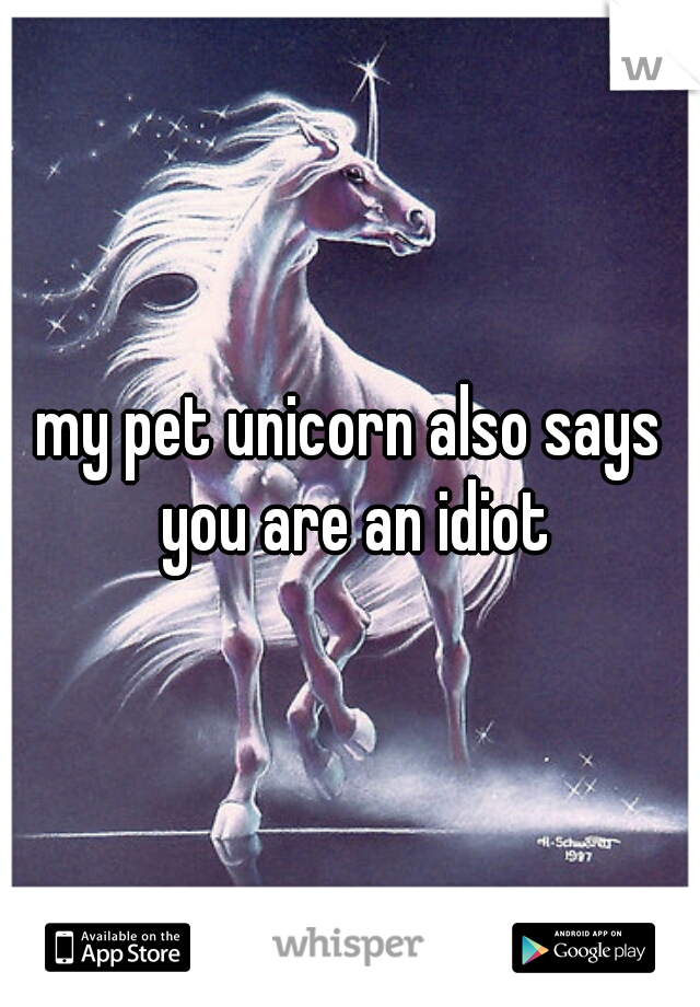 my pet unicorn also says you are an idiot