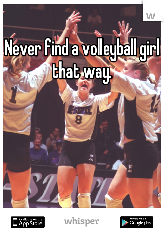 Never find a volleyball girl that way.
