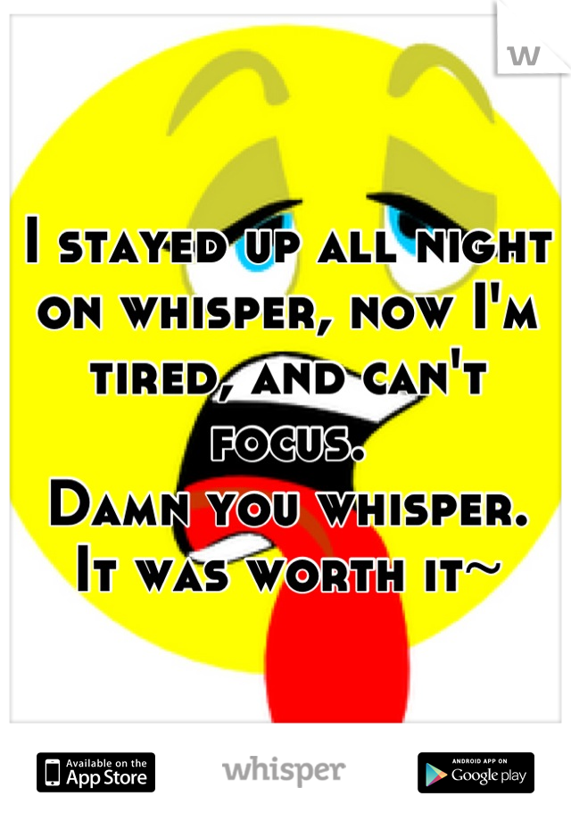I stayed up all night on whisper, now I'm tired, and can't focus. 
Damn you whisper. 
It was worth it~