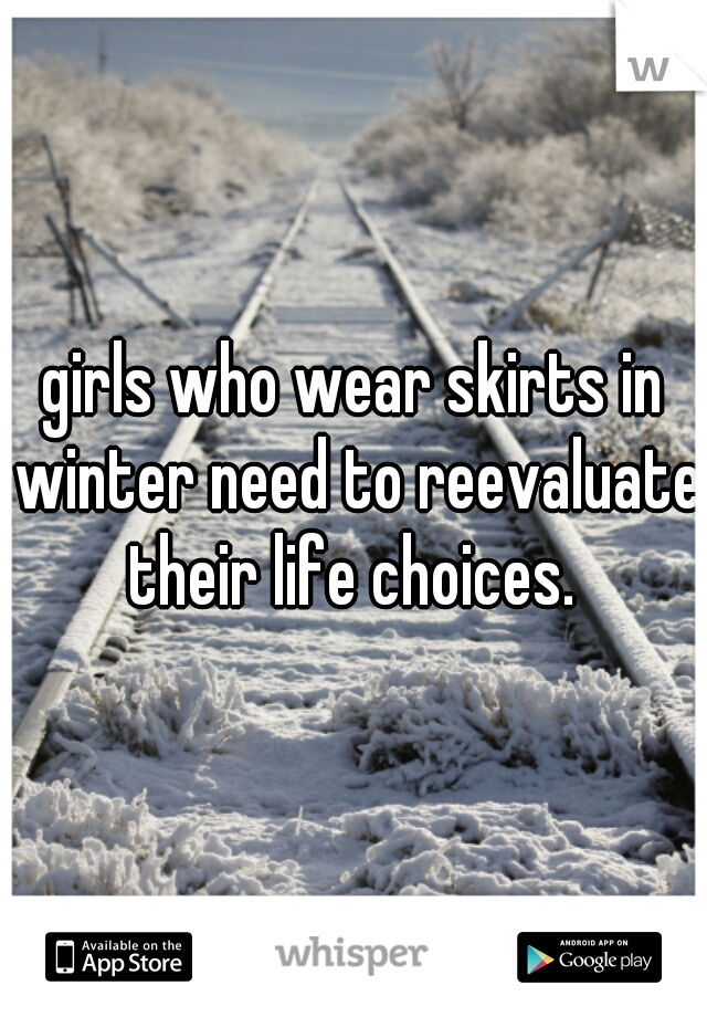 girls who wear skirts in winter need to reevaluate their life choices. 