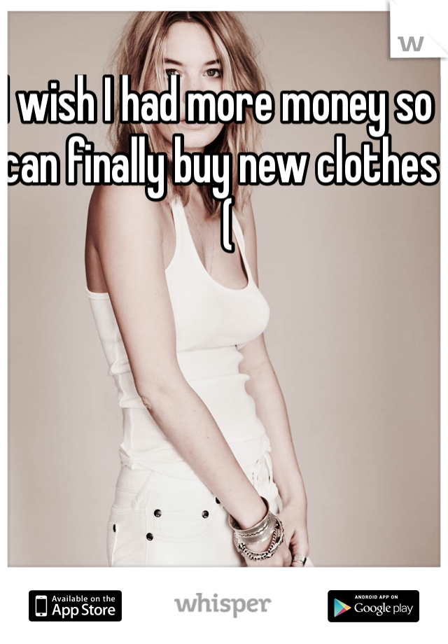 I wish I had more money so I can finally buy new clothes :( 