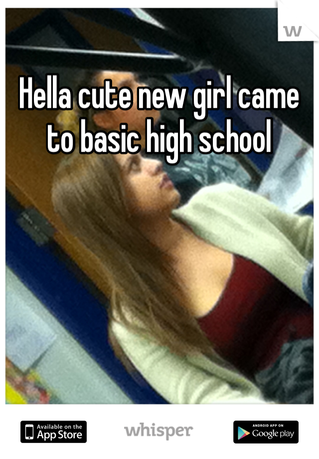 Hella cute new girl came to basic high school 