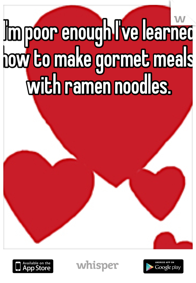 I'm poor enough I've learned how to make gormet meals with ramen noodles.
