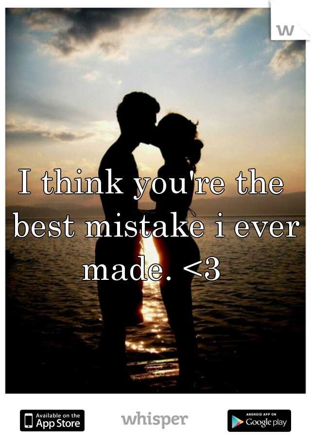 I think you're the best mistake i ever made. <3 