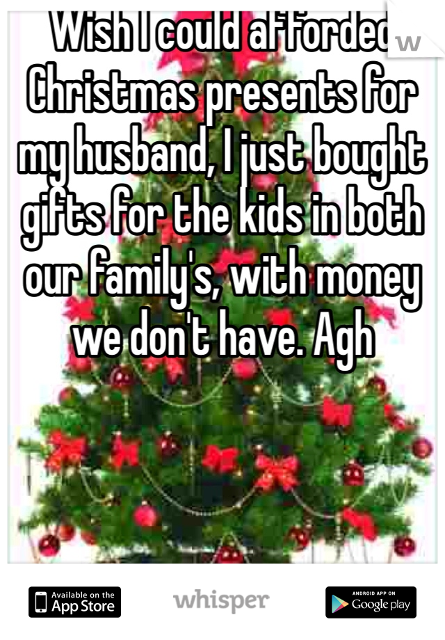 Wish I could afforded Christmas presents for my husband, I just bought gifts for the kids in both our family's, with money we don't have. Agh 