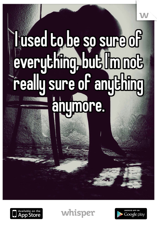 I used to be so sure of everything, but I'm not really sure of anything anymore. 