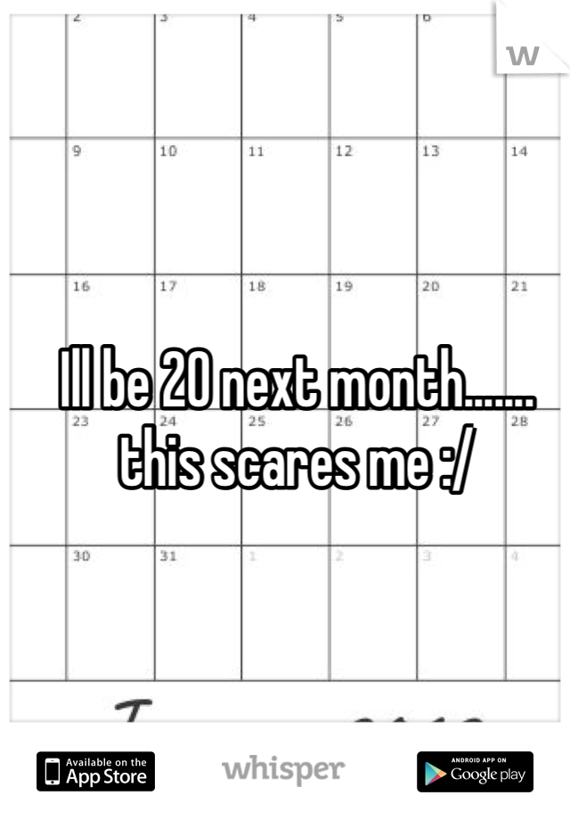 Ill be 20 next month....... this scares me :/