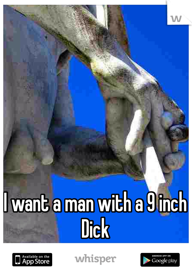 I want a man with a 9 inch Dick 
