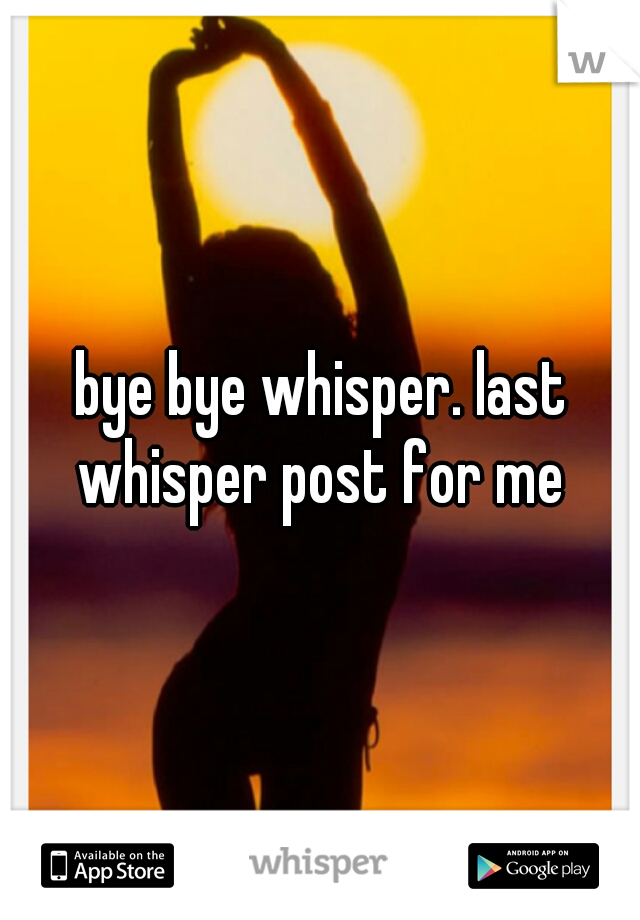 bye bye whisper. last whisper post for me 