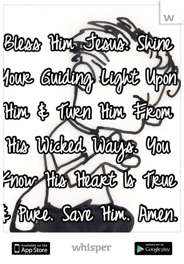 Bless Him Jesus. Shine Your Guiding Light Upon Him & Turn Him From His Wicked Ways. You Know His Heart Is True & Pure. Save Him. Amen. 