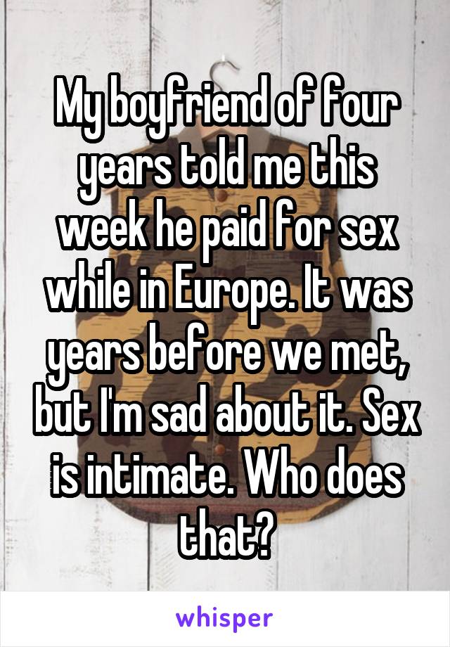 My boyfriend of four years told me this week he paid for sex while in Europe. It was years before we met, but I'm sad about it. Sex is intimate. Who does that?
