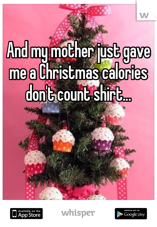 And my mother just gave me a Christmas calories don't count shirt...