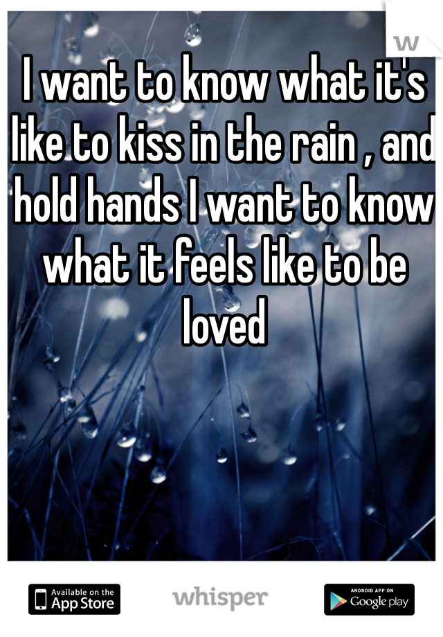 I want to know what it's like to kiss in the rain , and hold hands I want to know what it feels like to be loved