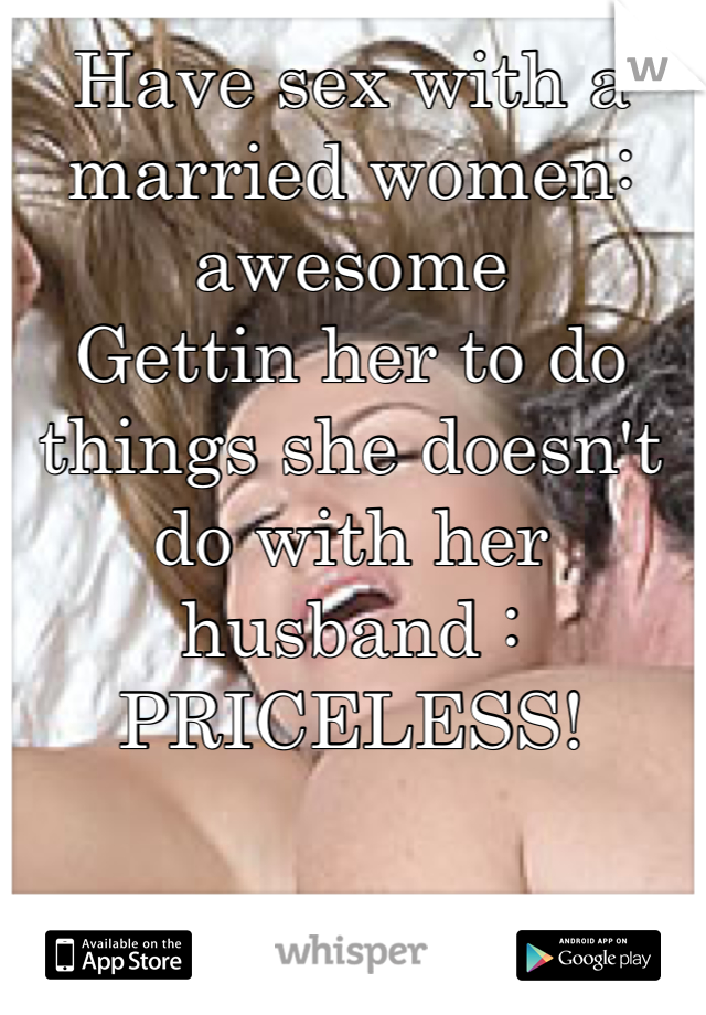 Have sex with a married women: awesome 
Gettin her to do things she doesn't do with her husband : PRICELESS!