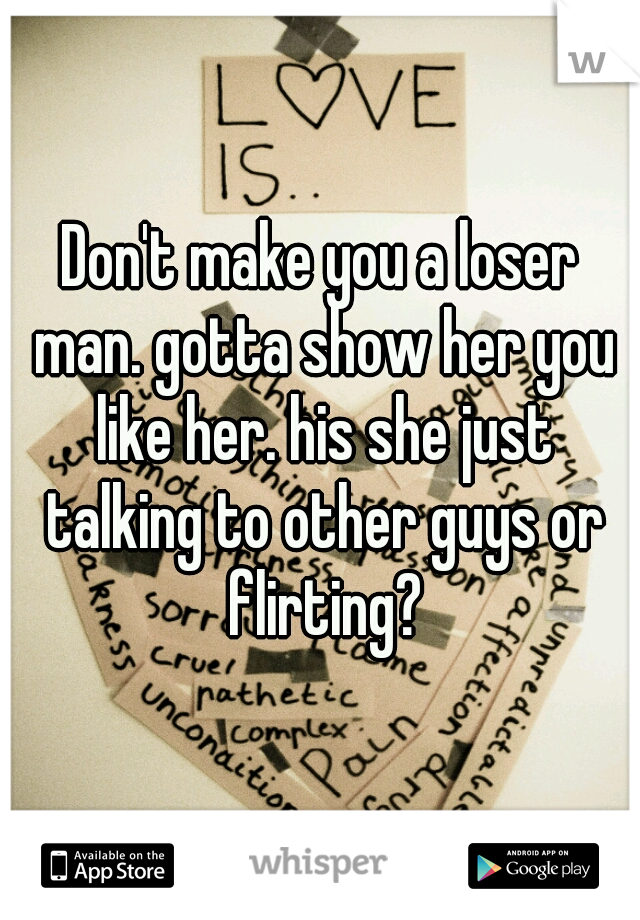 Don't make you a loser man. gotta show her you like her. his she just talking to other guys or flirting?
