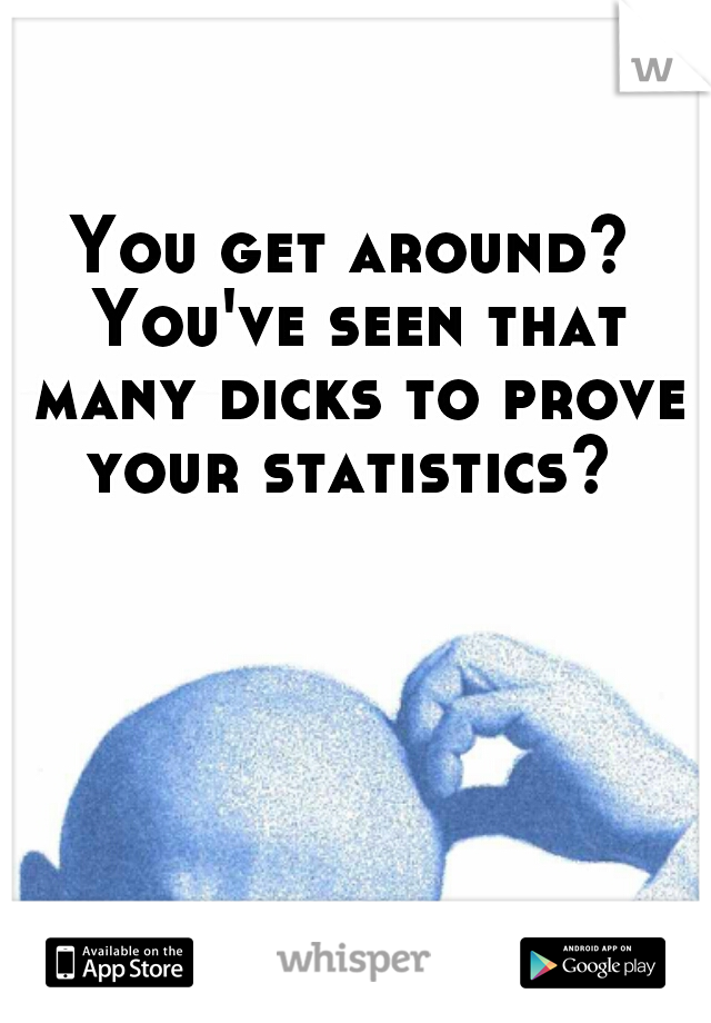 You get around? You've seen that many dicks to prove your statistics? 