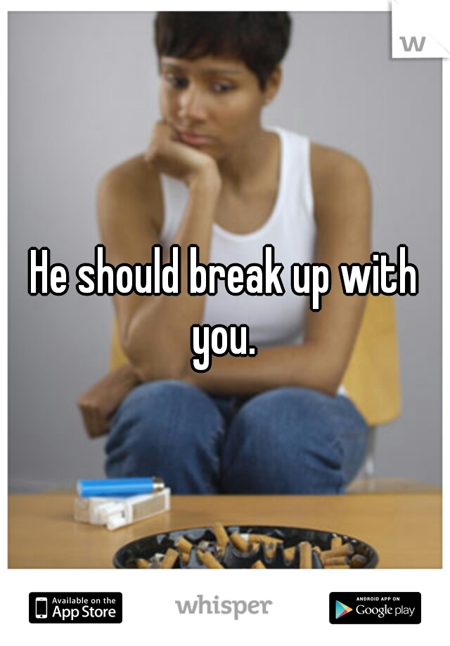 He should break up with you. 