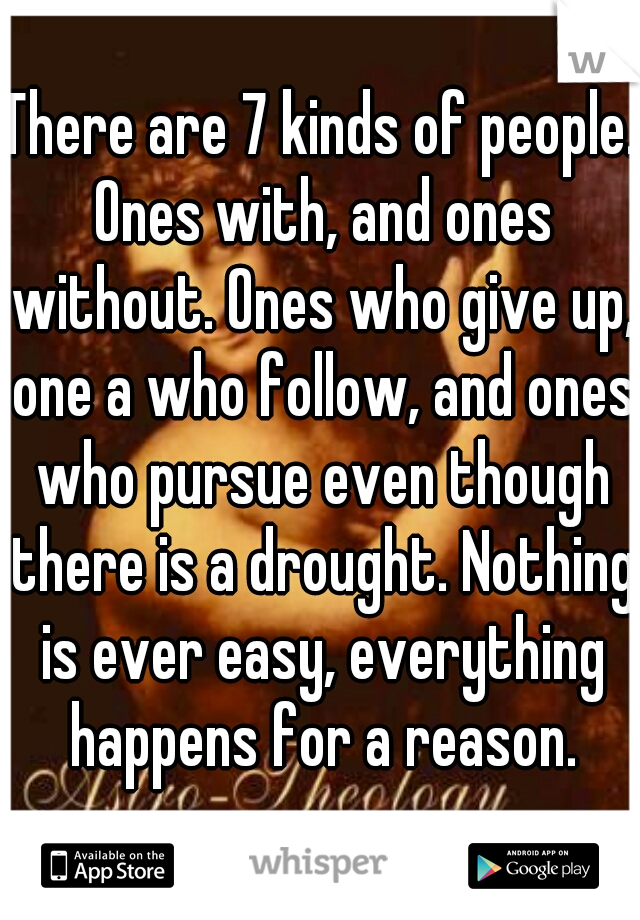 There are 7 kinds of people. Ones with, and ones without. Ones who give up, one a who follow, and ones who pursue even though there is a drought. Nothing is ever easy, everything happens for a reason.