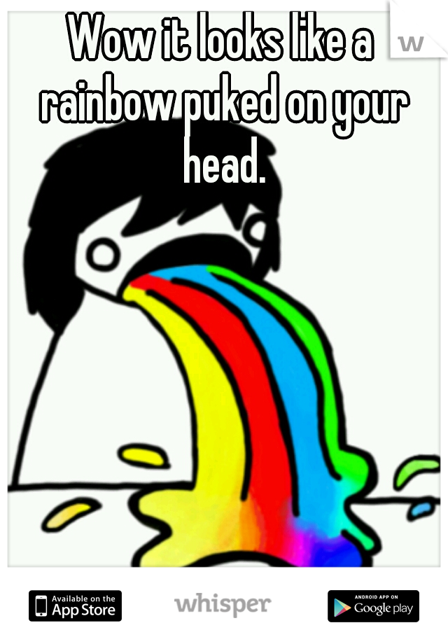 Wow it looks like a rainbow puked on your head.