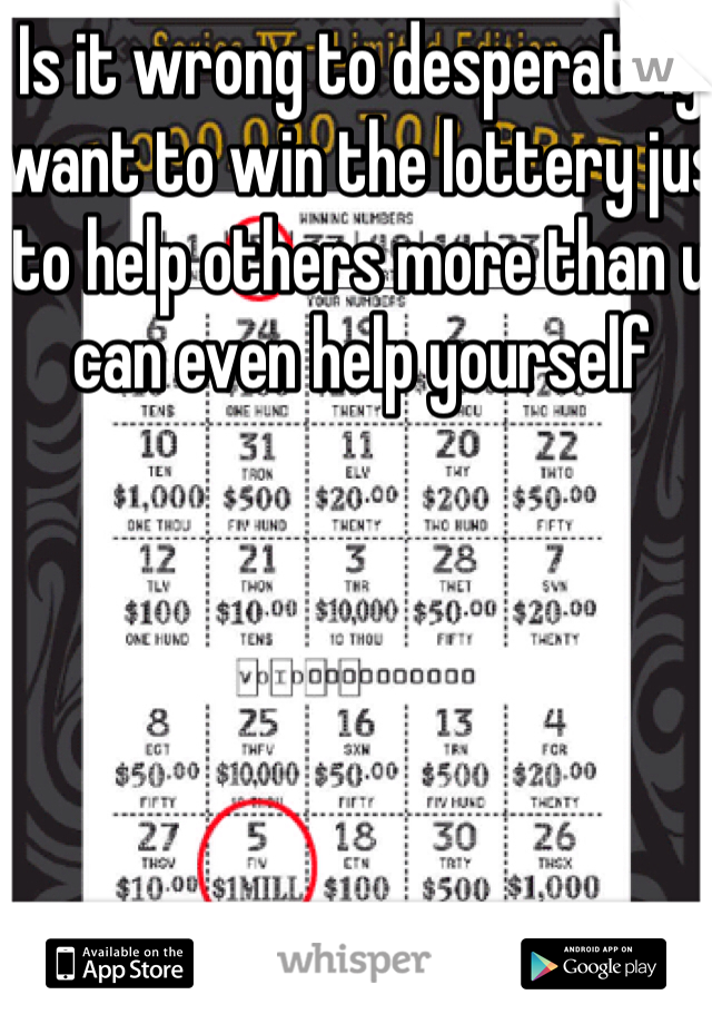 Is it wrong to desperately want to win the lottery jus to help others more than u can even help yourself 