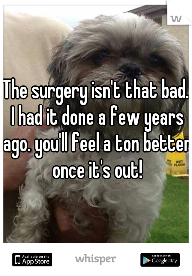 The surgery isn't that bad. I had it done a few years ago. you'll feel a ton better once it's out!