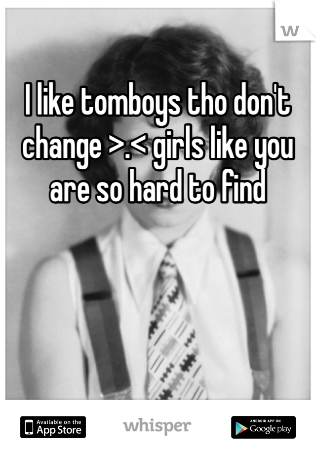 I like tomboys tho don't change >.< girls like you are so hard to find