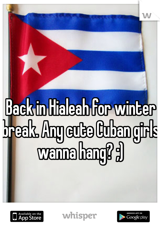 Back in Hialeah for winter break. Any cute Cuban girls wanna hang? ;)