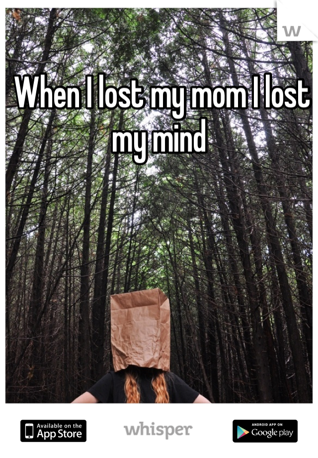  When I lost my mom I lost my mind
