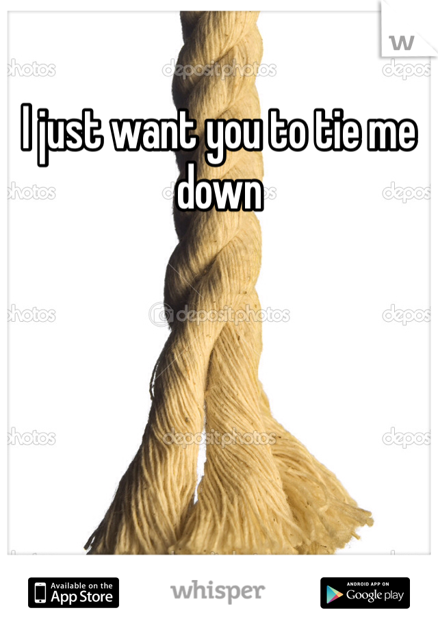I just want you to tie me down 