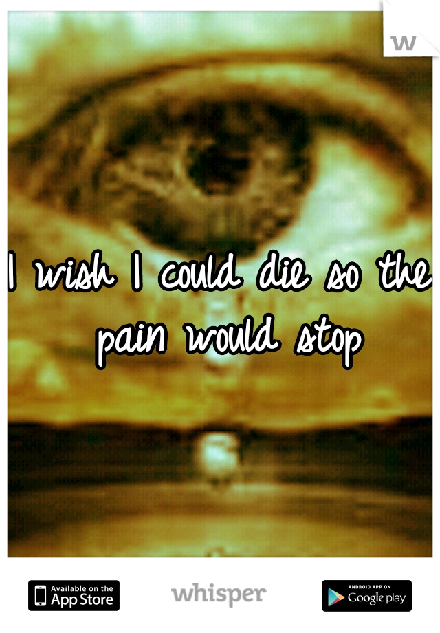 I wish I could die so the pain would stop