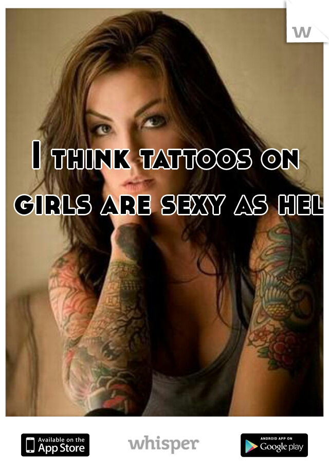 I think tattoos on girls are sexy as hell