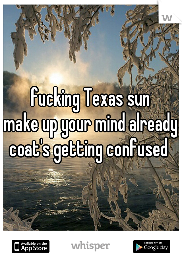 fucking Texas sun
make up your mind already
coat's getting confused 