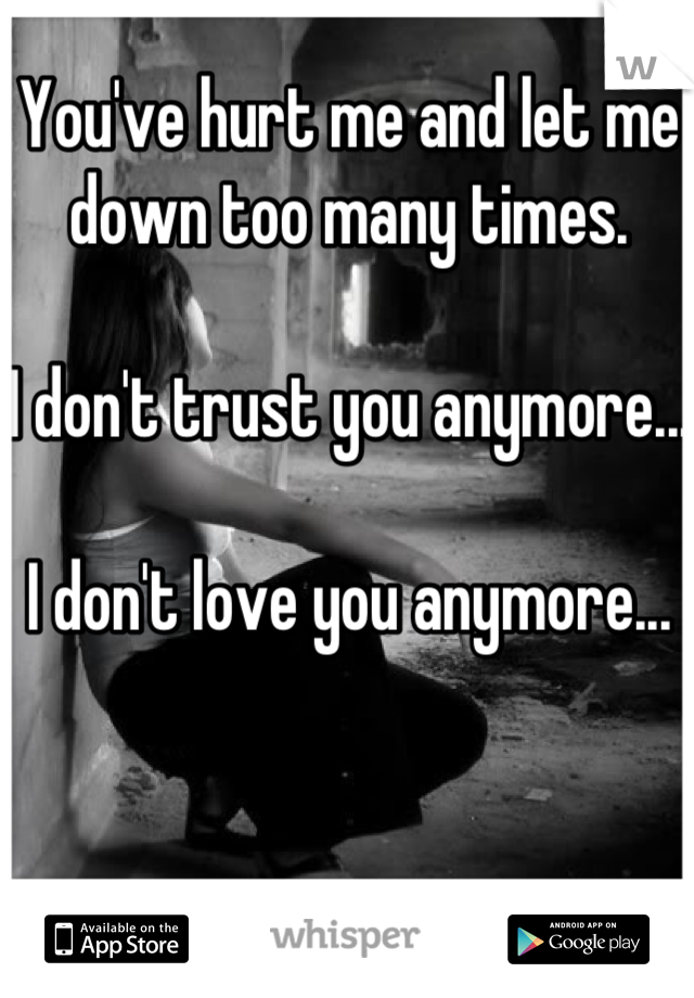 You've hurt me and let me down too many times.

I don't trust you anymore...

I don't love you anymore...