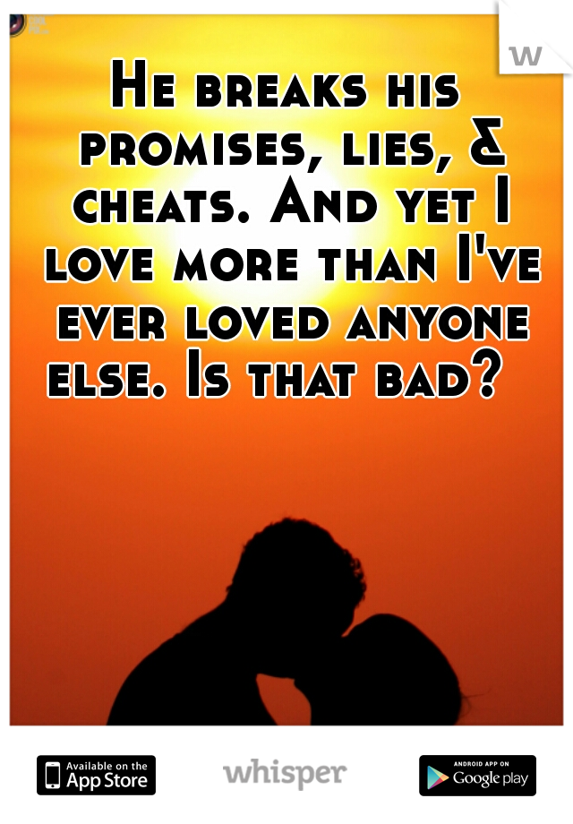 He breaks his promises, lies, & cheats. And yet I love more than I've ever loved anyone else. Is that bad?  