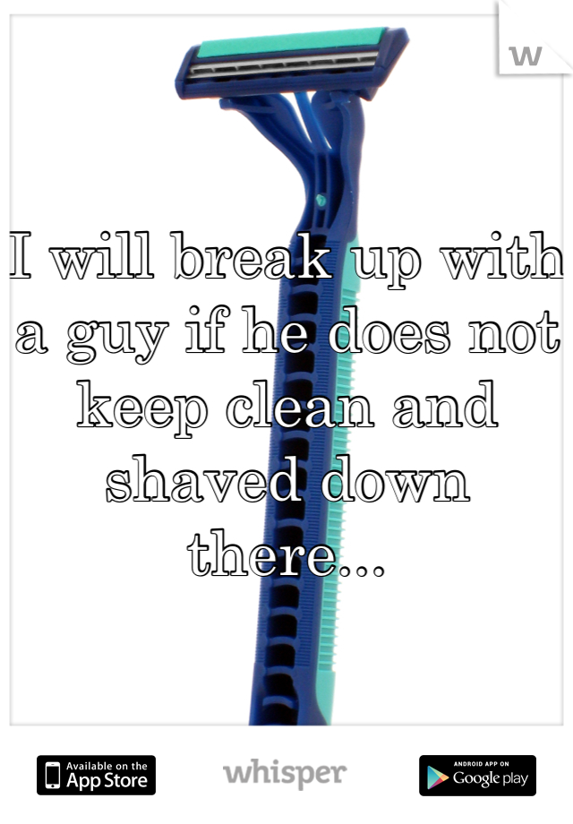 I will break up with a guy if he does not keep clean and shaved down there...