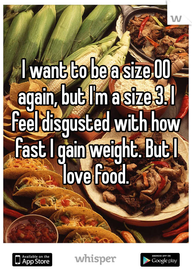 I want to be a size 00 again, but I'm a size 3. I feel disgusted with how fast I gain weight. But I love food. 