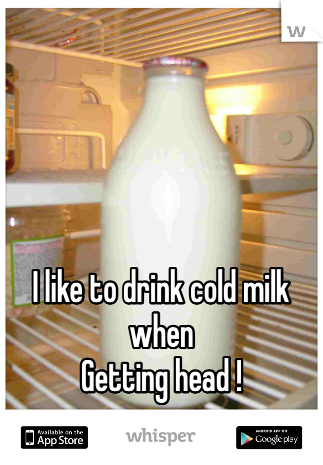 





I like to drink cold milk when 
Getting head !