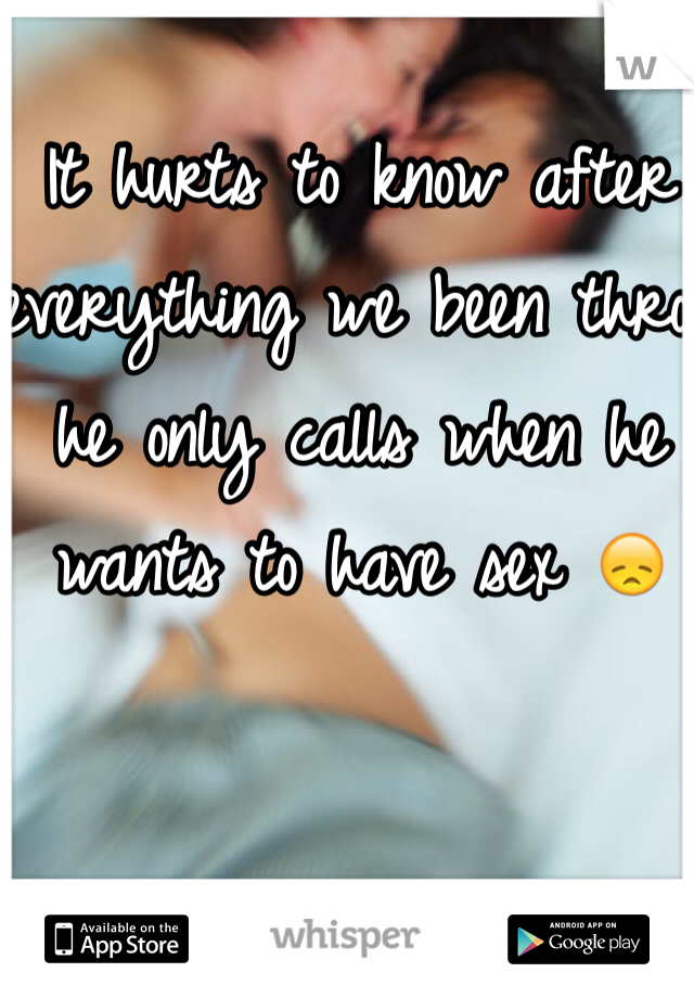It hurts to know after everything we been thro he only calls when he wants to have sex 😞